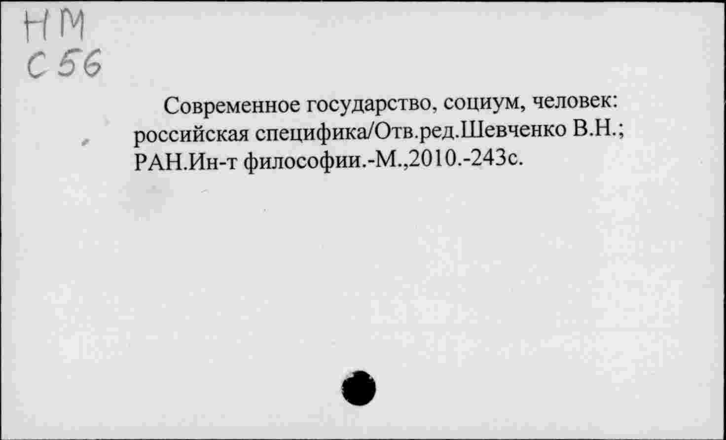 ﻿НН
С 66
Современное государство, социум, человек: российская специфика/Отв.ред.Шевченко В.Н.; РАН.Ин-т философии.-М.,2010.-243с.